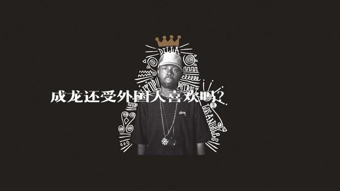 成龙还受外国人喜欢吗？