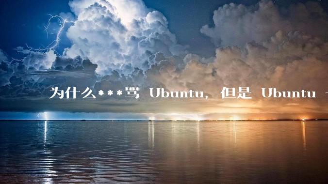为什么***骂 Ubuntu，但是 Ubuntu 一直是所有 Linux 发行版中知名度、热度最高的？